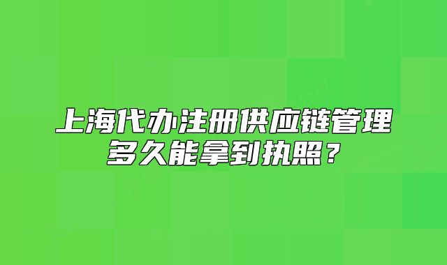 上海代辦注冊供應(yīng)鏈管理多久能拿到執(zhí)照？