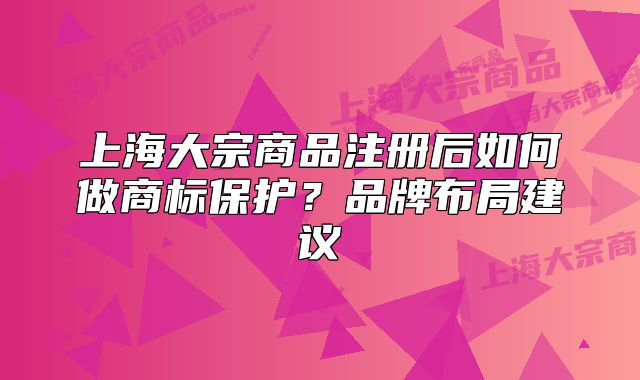 上海大宗商品注冊(cè)后如何做商標(biāo)保護(hù)？品牌布局建議