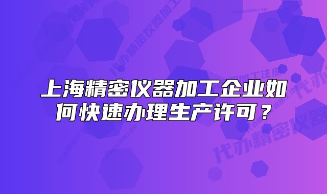 上海精密儀器加工企業(yè)如何快速辦理生產許可？