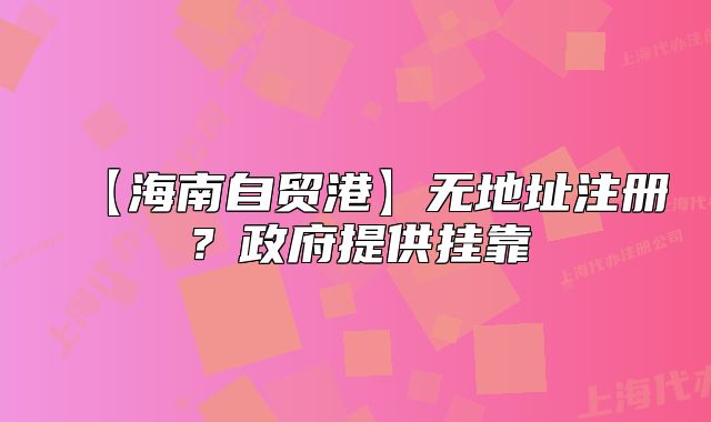 【海南自貿(mào)港】無地址注冊？政府提供掛靠