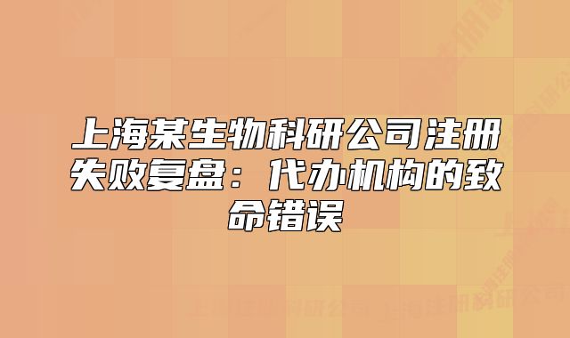 上海某生物科研公司注冊(cè)失敗復(fù)盤：代辦機(jī)構(gòu)的致命錯(cuò)誤