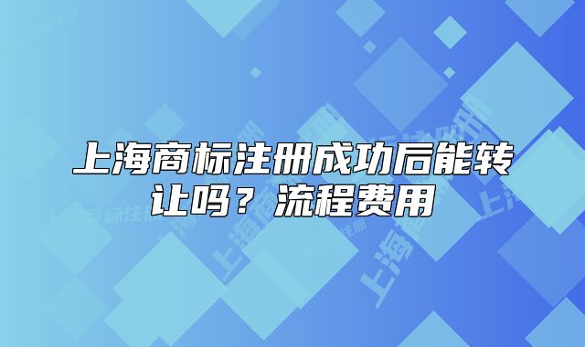 上海商標注冊成功后能轉(zhuǎn)讓嗎？流程費用