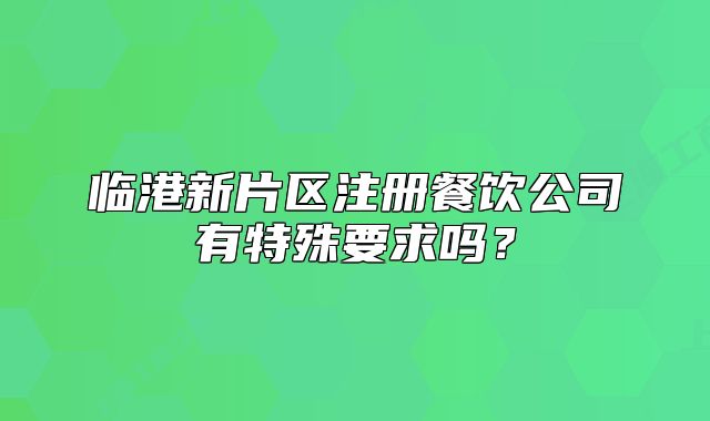 臨港新片區(qū)注冊(cè)餐飲公司有特殊要求嗎？