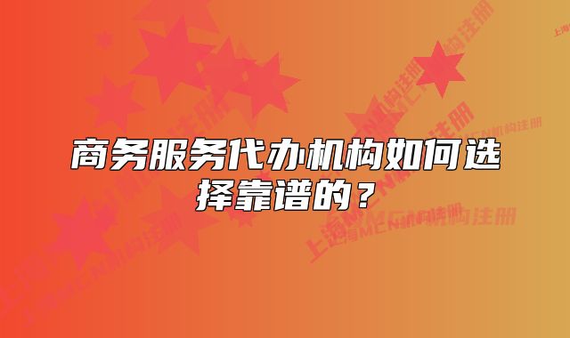 商務(wù)服務(wù)代辦機(jī)構(gòu)如何選擇靠譜的？