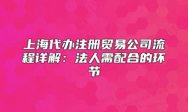 上海代辦注冊貿(mào)易公司流程詳解：法人需配合的環(huán)節(jié)