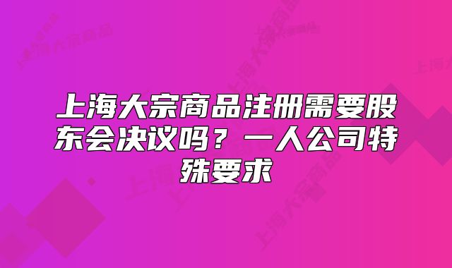 上海大宗商品注冊(cè)需要股東會(huì)決議嗎？一人公司特殊要求