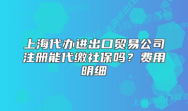 上海代辦進(jìn)出口貿(mào)易公司注冊(cè)能代繳社保嗎？費(fèi)用明細(xì)