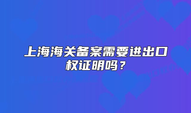 上海海關備案需要進出口權證明嗎？