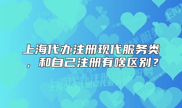 上海代辦注冊(cè)現(xiàn)代服務(wù)類，和自己注冊(cè)有啥區(qū)別？