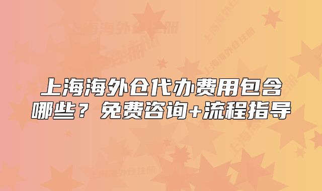 上海海外倉代辦費用包含哪些？免費咨詢+流程指導