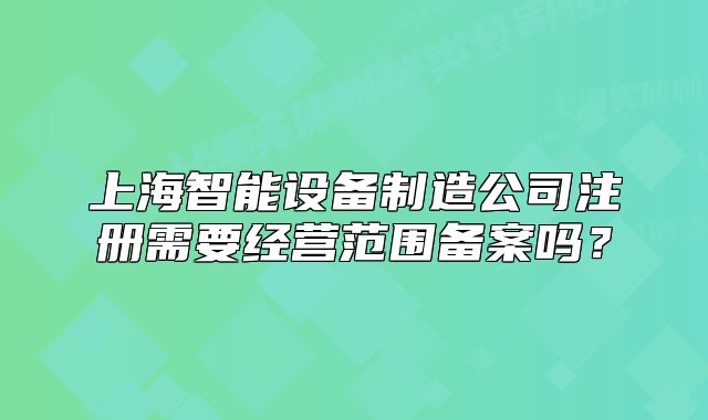 上海智能設(shè)備制造公司注冊需要經(jīng)營范圍備案嗎？