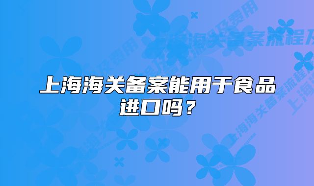 上海海關(guān)備案能用于食品進(jìn)口嗎？