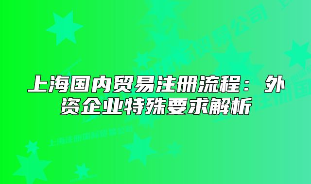 上海國內(nèi)貿(mào)易注冊流程：外資企業(yè)特殊要求解析