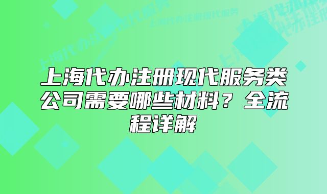 上海代辦注冊現(xiàn)代服務(wù)類公司需要哪些材料？全流程詳解