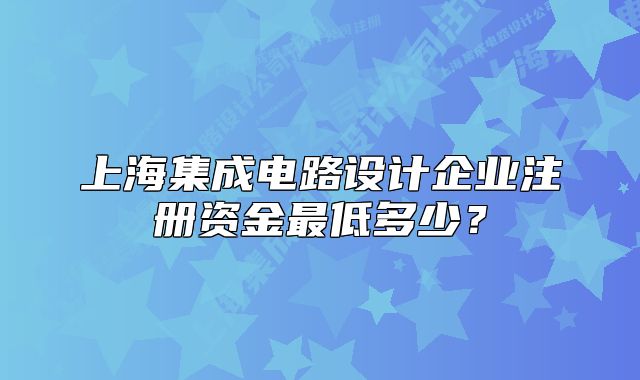 上海集成電路設(shè)計(jì)企業(yè)注冊資金最低多少？