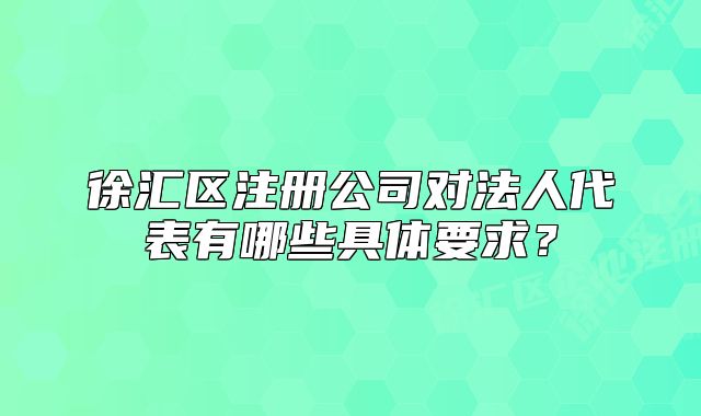 徐匯區(qū)注冊(cè)公司對(duì)法人代表有哪些具體要求？