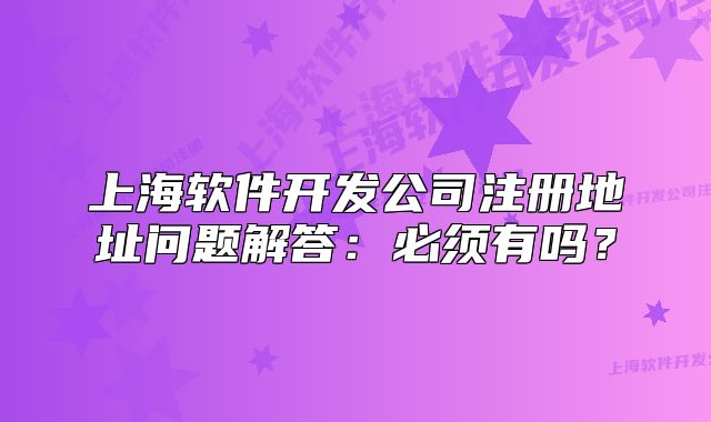 上海軟件開發(fā)公司注冊地址問題解答：必須有嗎？