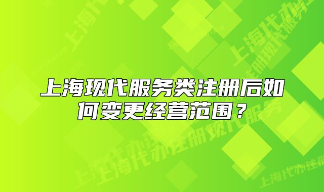 上?，F(xiàn)代服務(wù)類注冊(cè)后如何變更經(jīng)營范圍？