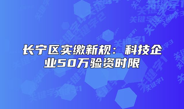 長(zhǎng)寧區(qū)實(shí)繳新規(guī)：科技企業(yè)50萬驗(yàn)資時(shí)限