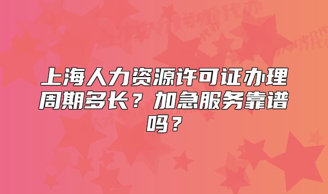 上海人力資源許可證辦理周期多長(zhǎng)？加急服務(wù)靠譜嗎？