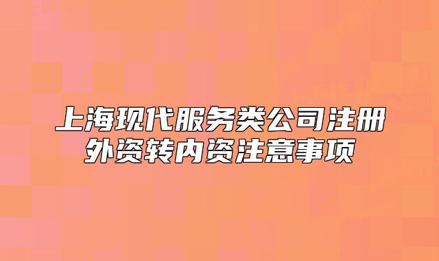 上?，F(xiàn)代服務(wù)類公司注冊外資轉(zhuǎn)內(nèi)資注意事項