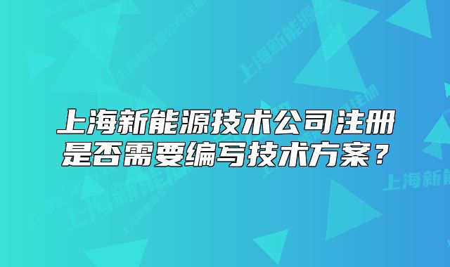 上海新能源技術(shù)公司注冊(cè)是否需要編寫(xiě)技術(shù)方案？