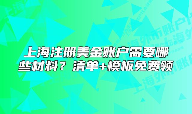 上海注冊美金賬戶需要哪些材料？清單+模板免費(fèi)領(lǐng)