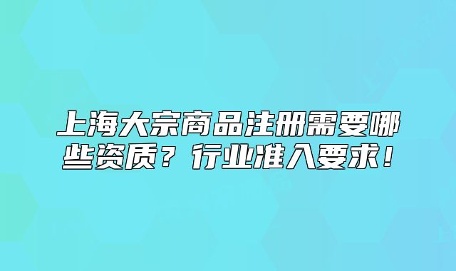 上海大宗商品注冊(cè)需要哪些資質(zhì)？行業(yè)準(zhǔn)入要求！