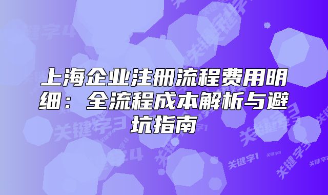 上海企業(yè)注冊流程費(fèi)用明細(xì)：全流程成本解析與避坑指南
