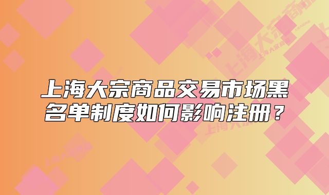 上海大宗商品交易市場黑名單制度如何影響注冊？