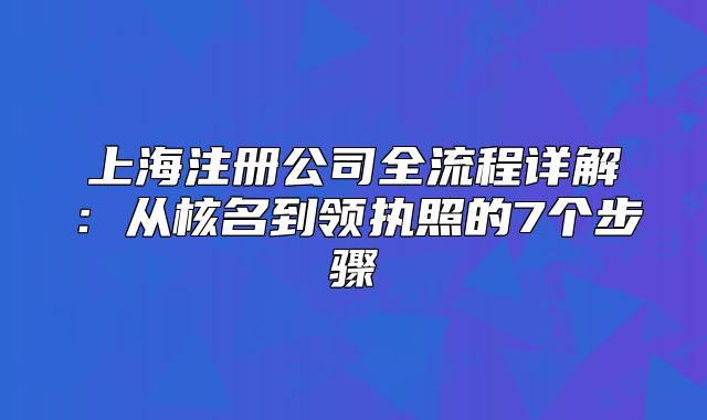 上海注冊(cè)公司全流程詳解：從核名到領(lǐng)執(zhí)照的7個(gè)步驟