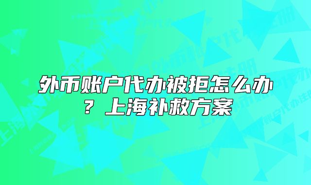 外幣賬戶代辦被拒怎么辦？上海補救方案