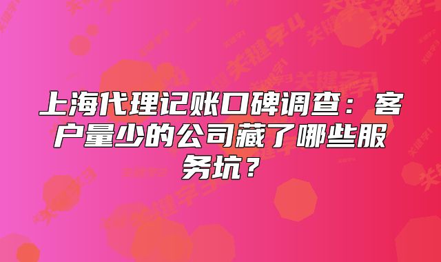 上海代理記賬口碑調(diào)查：客戶量少的公司藏了哪些服務(wù)坑？