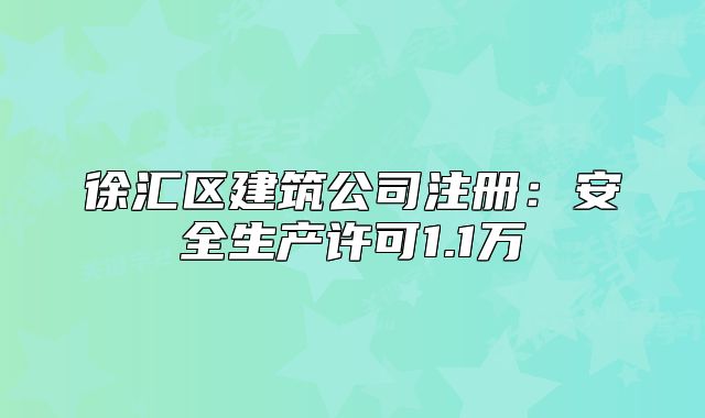 徐匯區(qū)建筑公司注冊：安全生產(chǎn)許可1.1萬