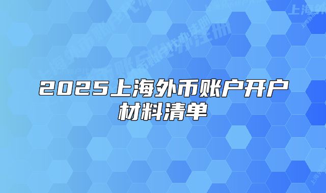 2025上海外幣賬戶開戶材料清單