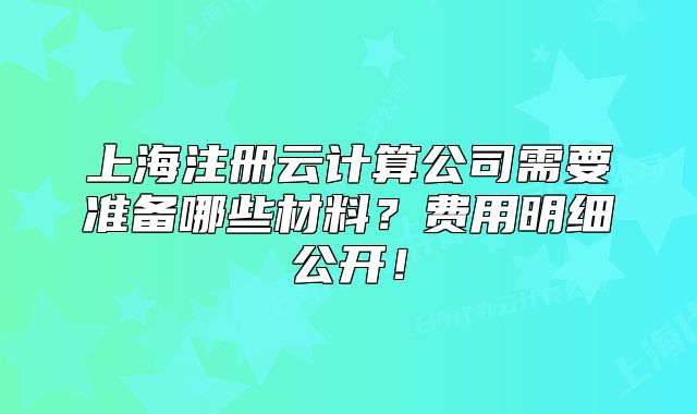 上海注冊云計算公司需要準(zhǔn)備哪些材料？費用明細公開！