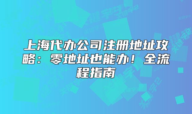 上海代辦公司注冊地址攻略：零地址也能辦！全流程指南