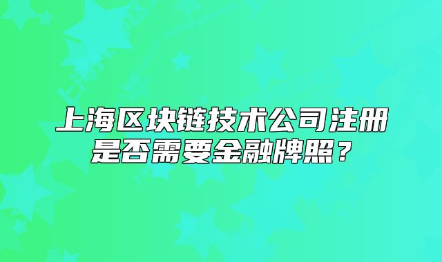 上海區(qū)塊鏈技術(shù)公司注冊(cè)是否需要金融牌照？
