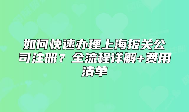 如何快速辦理上海報(bào)關(guān)公司注冊(cè)？全流程詳解+費(fèi)用清單