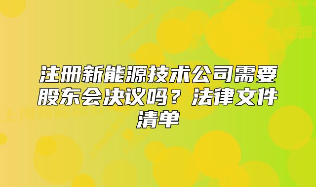 注冊新能源技術(shù)公司需要股東會(huì)決議嗎？法律文件清單