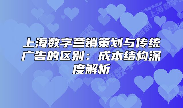上海數(shù)字營(yíng)銷策劃與傳統(tǒng)廣告的區(qū)別：成本結(jié)構(gòu)深度解析