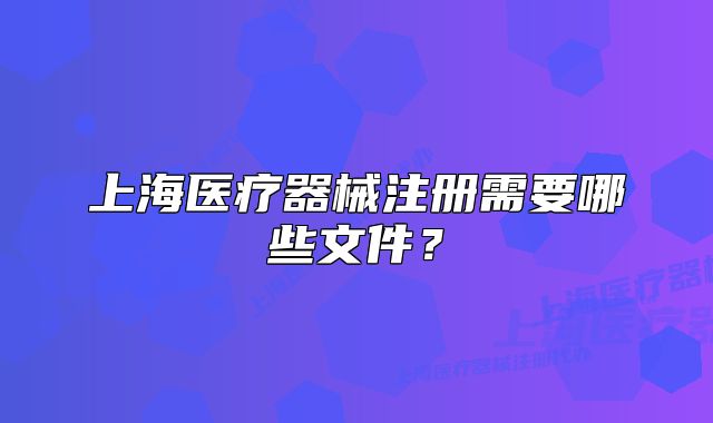 上海醫(yī)療器械注冊需要哪些文件？