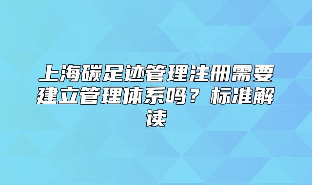 上海碳足跡管理注冊需要建立管理體系嗎？標(biāo)準(zhǔn)解讀