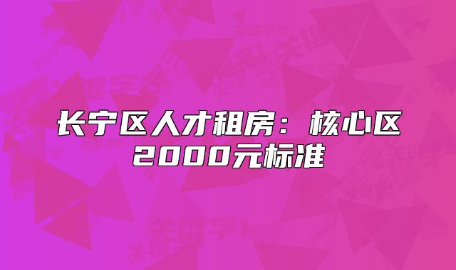 長寧區(qū)人才租房：核心區(qū)2000元標(biāo)準(zhǔn)
