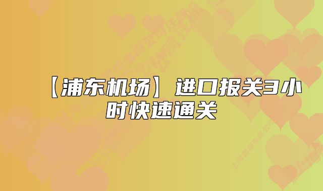 【浦東機(jī)場(chǎng)】進(jìn)口報(bào)關(guān)3小時(shí)快速通關(guān)
