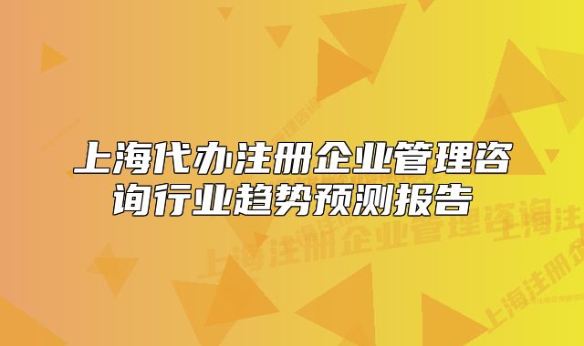 上海代辦注冊企業(yè)管理咨詢行業(yè)趨勢預(yù)測報(bào)告