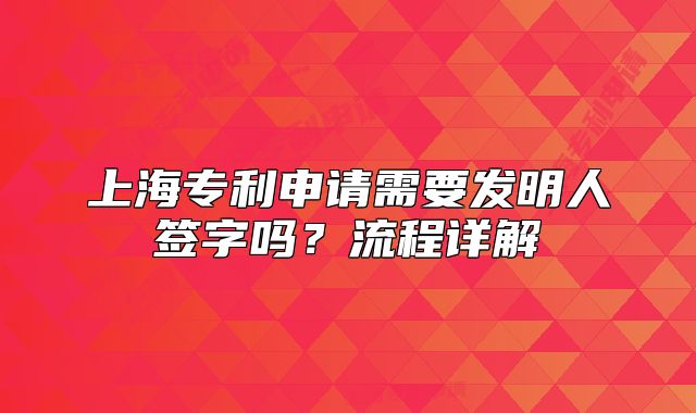 上海專利申請需要發(fā)明人簽字嗎？流程詳解