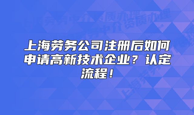 上海勞務(wù)公司注冊后如何申請高新技術(shù)企業(yè)？認定流程！