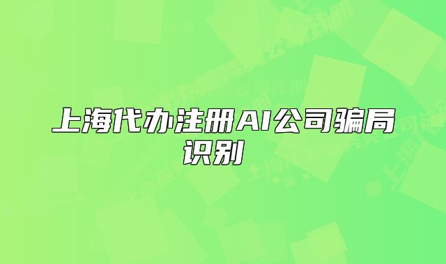 上海代辦注冊(cè)AI公司騙局識(shí)別 