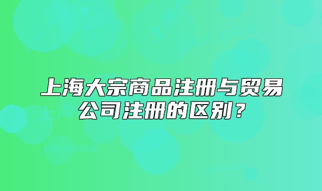 上海大宗商品注冊與貿(mào)易公司注冊的區(qū)別？